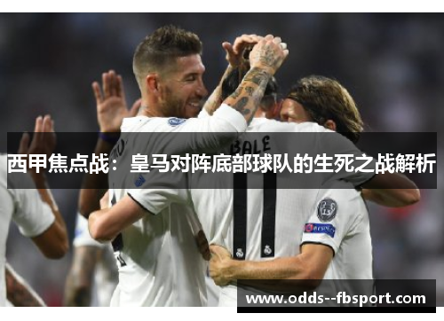 西甲焦点战:皇马对阵底部球队的生死之战解析 西甲焦点战:皇马对阵底部球队的生死之战解析