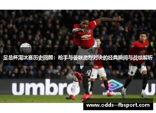 足总杯淘汰赛历史回顾：枪手与曼联激烈对决的经典瞬间与战绩解析