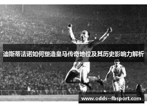 迪斯蒂法诺如何塑造皇马传奇地位及其历史影响力解析 迪斯蒂法诺如何塑造皇马传奇地位及其历史影响力解析