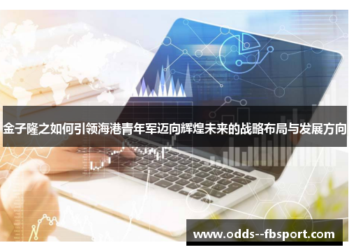 金子隆之如何引领海港青年军迈向辉煌未来的战略布局与发展方向