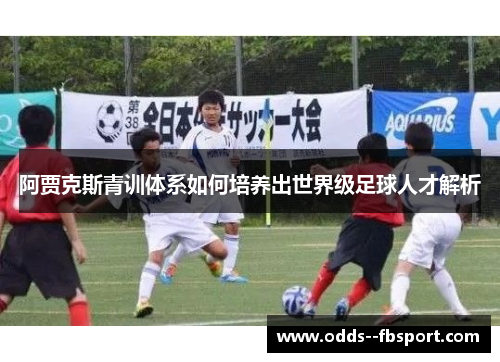 阿贾克斯青训体系如何培养出世界级足球人才解析 阿贾克斯青训体系如何培养出世界级足球人才解析
