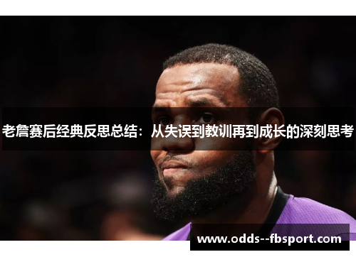 老詹赛后经典反思总结:从失误到教训再到成长的深刻思考 老詹赛后经典反思总结:从失误到教训再到成长的深刻思考