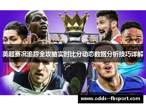英超赛况追踪全攻略实时比分动态数据分析技巧详解 英超赛况追踪全攻略实时比分动态数据分析技巧详解