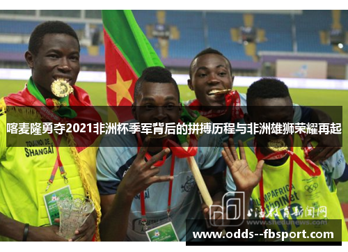 喀麦隆勇夺2021非洲杯季军背后的拼搏历程与非洲雄狮荣耀再起 喀麦隆勇夺2021非洲杯季军背后的拼搏历程与非洲雄狮荣耀再起