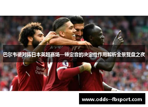 巴尔韦德对阵日本英超赛场一锤定音的决定性作用解析全景复盘之夜 巴尔韦德对阵日本英超赛场一锤定音的决定性作用解析全景复盘之夜