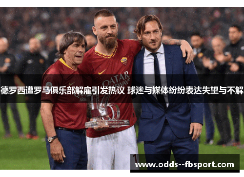 德罗西遭罗马俱乐部解雇引发热议 球迷与媒体纷纷表达失望与不解 德罗西遭罗马俱乐部解雇引发热议 球迷与媒体纷纷表达失望与不解