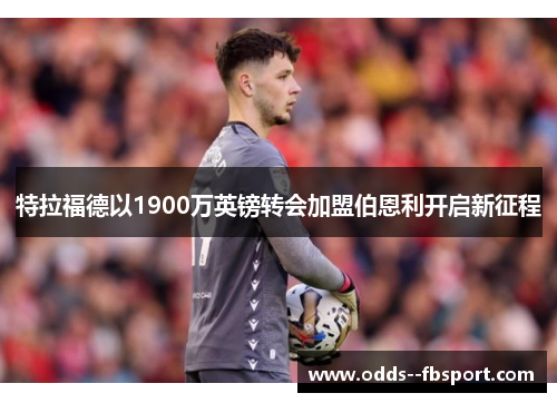 特拉福德以1900万英镑转会加盟伯恩利开启新征程 特拉福德以1900万英镑转会加盟伯恩利开启新征程