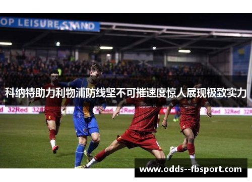 科纳特助力利物浦防线坚不可摧速度惊人展现极致实力 科纳特助力利物浦防线坚不可摧速度惊人展现极致实力