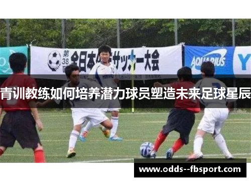 青训教练如何培养潜力球员塑造未来足球星辰