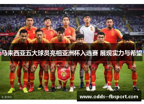 马来西亚五大球员亮相亚洲杯入选赛 展现实力与希望