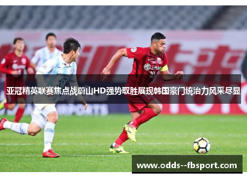 亚冠精英联赛焦点战蔚山HD强势取胜展现韩国豪门统治力风采尽显