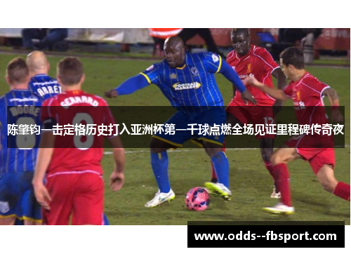 陈肇钧一击定格历史打入亚洲杯第一千球点燃全场见证里程碑传奇夜