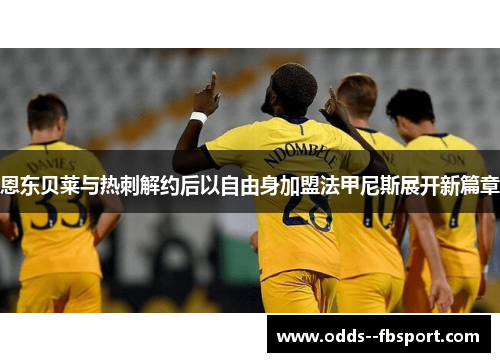 恩东贝莱与热刺解约后以自由身加盟法甲尼斯展开新篇章