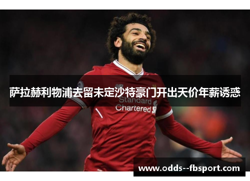 萨拉赫利物浦去留未定沙特豪门开出天价年薪诱惑 萨拉赫利物浦去留未定沙特豪门开出天价年薪诱惑