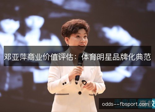 邓亚萍商业价值评估:体育明星品牌化典范 邓亚萍商业价值评估:体育明星品牌化典范