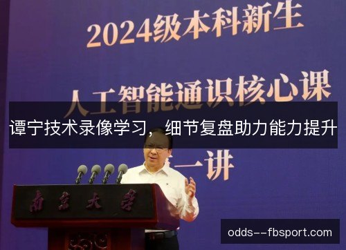 谭宁技术录像学习,细节复盘助力能力提升 谭宁技术录像学习,细节复盘助力能力提升